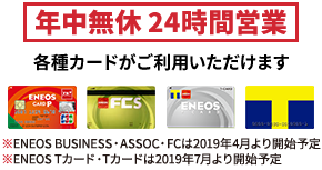 2年中無休 24時間営業　各種カードがご利用いただけます/※ENEOS BUSINESS・ASSOC・FCは2019年4月より開始予定 ※ENEOS Tカードは2019年7月より開始予